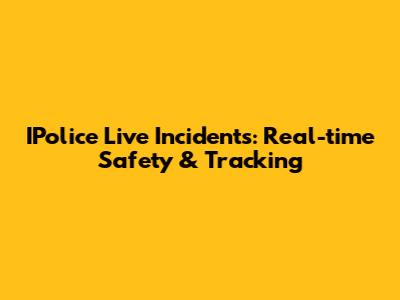 IPolice Live Incidents: Real-time Safety & Tracking