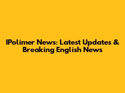 IPolimer News: Latest Updates & Breaking English News