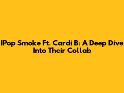 IPop Smoke Ft. Cardi B: A Deep Dive Into Their Collab