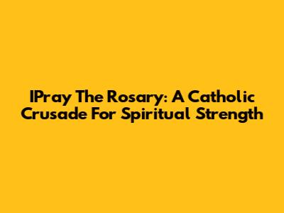 IPray The Rosary: A Catholic Crusade For Spiritual Strength