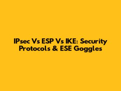 IPsec Vs ESP Vs IKE: Security Protocols & ESE Goggles