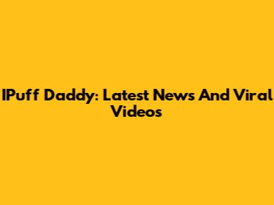 IPuff Daddy: Latest News And Viral Videos