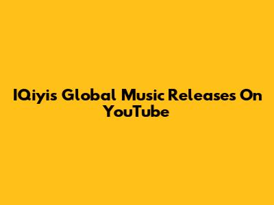 IQiyi's Global Music Releases On YouTube