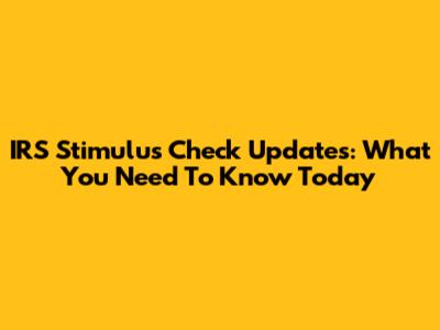 IRS Stimulus Check Updates: What You Need To Know Today