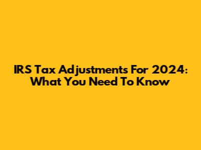 IRS Tax Adjustments For 2024: What You Need To Know