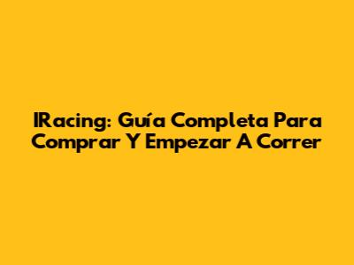 IRacing: Guía Completa Para Comprar Y Empezar A Correr