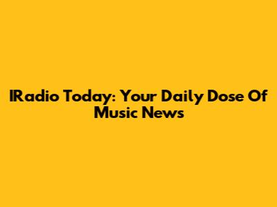 IRadio Today: Your Daily Dose Of Music News
