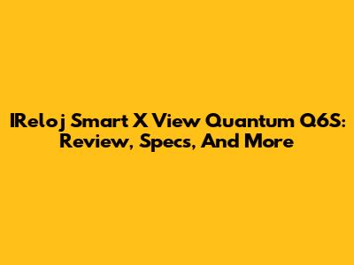 IReloj Smart X View Quantum Q6S: Review, Specs, And More
