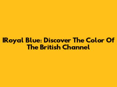 IRoyal Blue: Discover The Color Of The British Channel