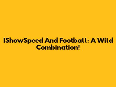 IShowSpeed And Football: A Wild Combination!
