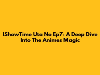 IShowTime Uta No Ep7: A Deep Dive Into The Anime's Magic