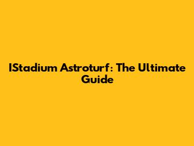 IStadium Astroturf: The Ultimate Guide