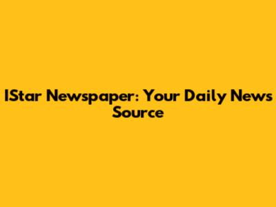 IStar Newspaper: Your Daily News Source