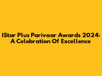 IStar Plus Parivaar Awards 2024: A Celebration Of Excellence