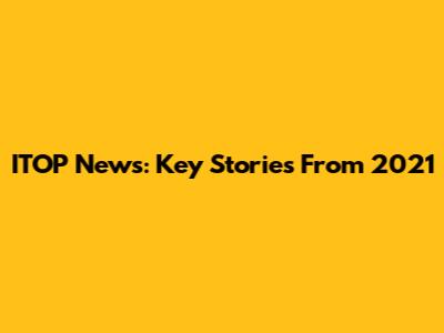 ITOP News: Key Stories From 2021