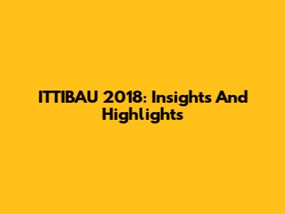 ITTIBAU 2018: Insights And Highlights