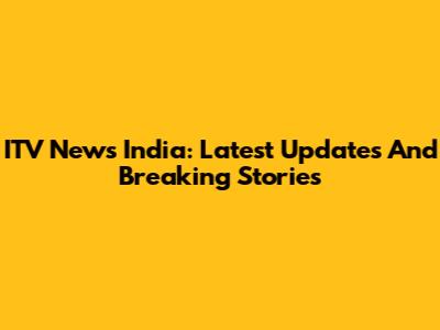 ITV News India: Latest Updates And Breaking Stories