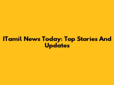 ITamil News Today: Top Stories And Updates