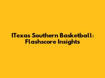ITexas Southern Basketball: Flashscore Insights
