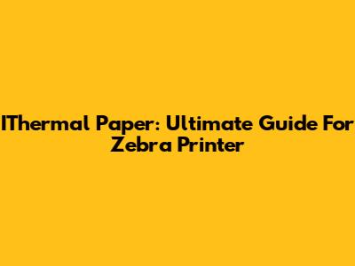 IThermal Paper: Ultimate Guide For Zebra Printer