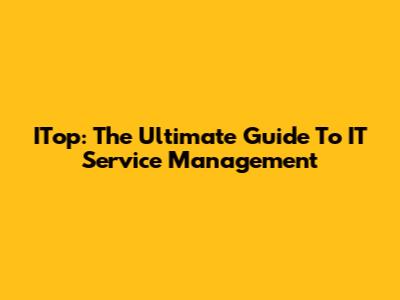 ITop: The Ultimate Guide To IT Service Management
