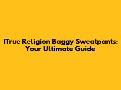 ITrue Religion Baggy Sweatpants: Your Ultimate Guide