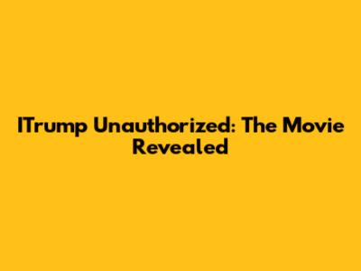 ITrump Unauthorized: The Movie Revealed