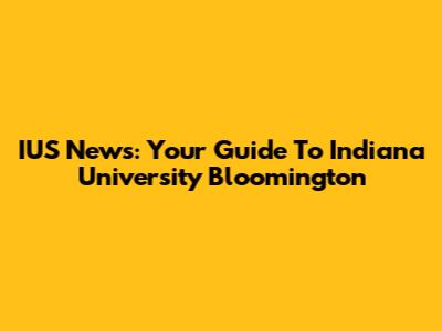 IUS News: Your Guide To Indiana University Bloomington