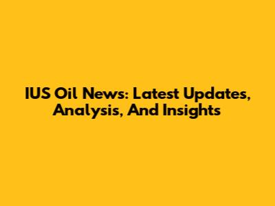 IUS Oil News: Latest Updates, Analysis, And Insights