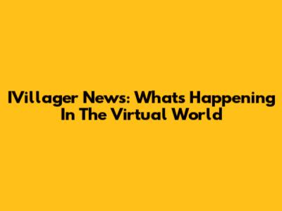 IVillager News: What's Happening In The Virtual World