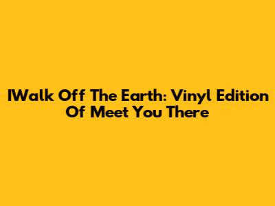 IWalk Off The Earth: Vinyl Edition Of Meet You There