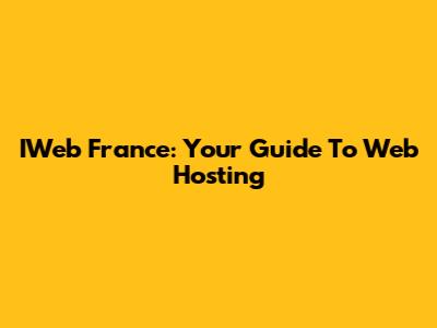 IWeb France: Your Guide To Web Hosting