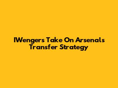 IWenger's Take On Arsenal's Transfer Strategy