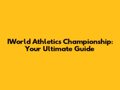 IWorld Athletics Championship: Your Ultimate Guide