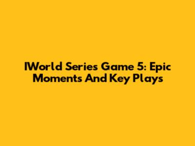 IWorld Series Game 5: Epic Moments And Key Plays