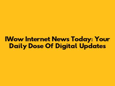 IWow Internet News Today: Your Daily Dose Of Digital Updates