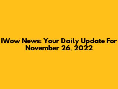 IWow News: Your Daily Update For November 26, 2022