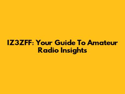 IZ3ZFF: Your Guide To Amateur Radio Insights