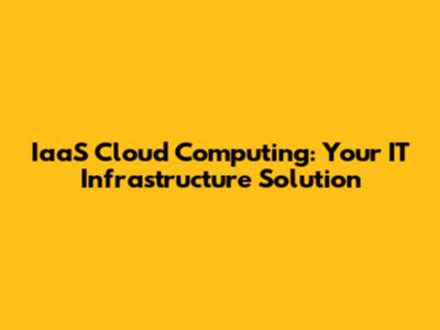 IaaS Cloud Computing: Your IT Infrastructure Solution