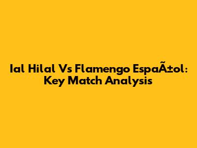 Ial Hilal Vs Flamengo EspaÃ±ol: Key Match Analysis