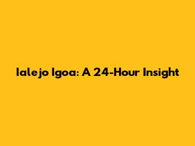 Ialejo Igoa: A 24-Hour Insight