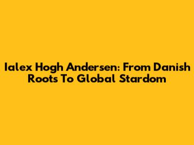 Ialex Hogh Andersen: From Danish Roots To Global Stardom
