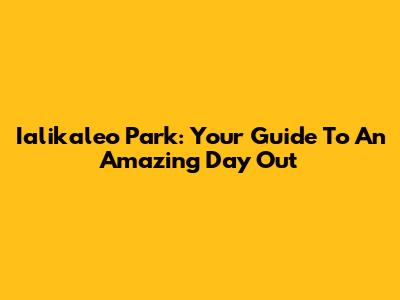 Ialikaleo Park: Your Guide To An Amazing Day Out