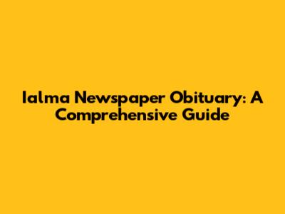Ialma Newspaper Obituary: A Comprehensive Guide