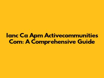Ianc Ca Apm Activecommunities Com: A Comprehensive Guide