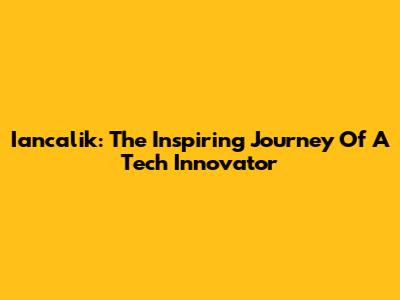 Iancalik: The Inspiring Journey Of A Tech Innovator
