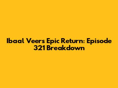 Ibaal Veer's Epic Return: Episode 321 Breakdown