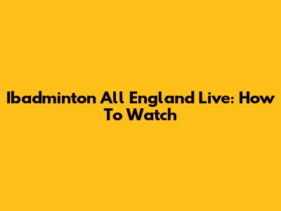 Ibadminton All England Live: How To Watch