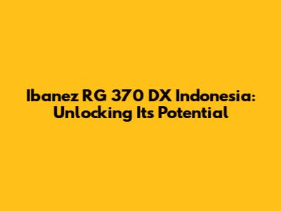 Ibanez RG 370 DX Indonesia: Unlocking Its Potential
