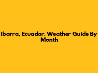 Ibarra, Ecuador: Weather Guide By Month